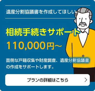 遺産分割協議書を作成してほしい「相続手続きサポート　110,000円～」面倒な戸籍収集や財産調査、遺産分割協議書の作成をサポートします。