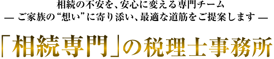 相続の不安を、安心に変える専門チーム ご家族の“想い”に寄り添い、最適な道筋をご提案します