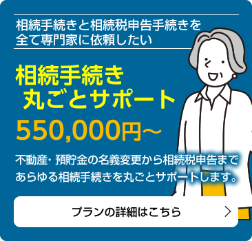 相続手続きと相続税申告手続きを全て専門家に依頼したい「相続手続き丸ごとサポート550,000円～」不動産・預貯金の名義変更から相続税申告まであらゆる相続手続きを丸ごとサポートします。